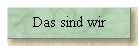 Das sind wir