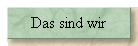 Das sind wir