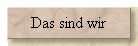 Das sind wir